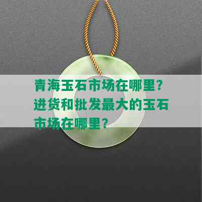 青海玉石市场在哪里？进货和批发更大的玉石市场在哪里？