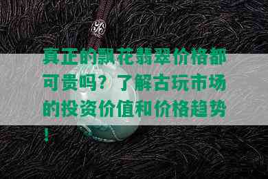 真正的飘花翡翠价格都可贵吗？了解古玩市场的投资价值和价格趋势！