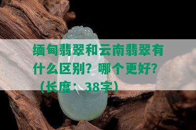 缅甸翡翠和云南翡翠有什么区别？哪个更好？（长度：38字）