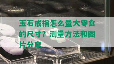 玉石戒指怎么量大零食的尺寸？测量方法和图片分享