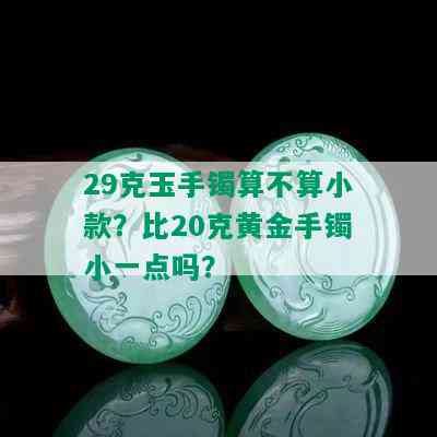 29克玉手镯算不算小款？比20克黄金手镯小一点吗？