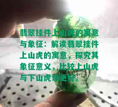 翡翠挂件上山虎的寓意与象征：解读翡翠挂件上山虎的寓意，探究其象征意义，比较上山虎与下山虎谁更好。