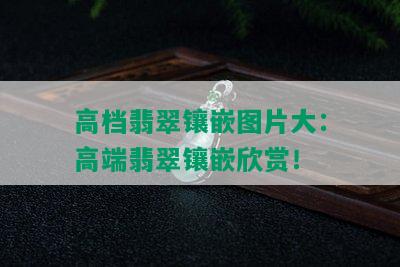 高档翡翠镶嵌图片大：高端翡翠镶嵌欣赏！