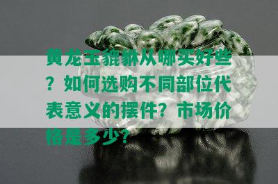 黄龙玉貔貅从哪买好些？如何选购不同部位代表意义的摆件？市场价格是多少？