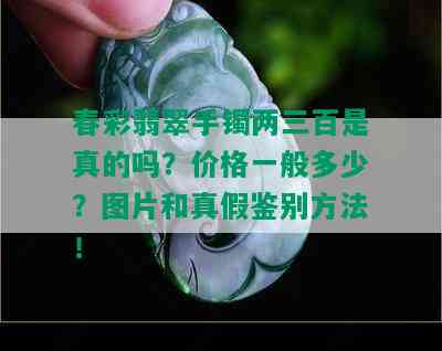 春彩翡翠手镯两三百是真的吗？价格一般多少？图片和真假鉴别方法！