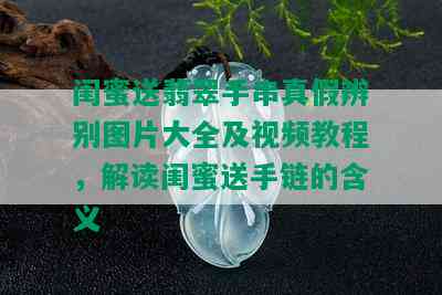 闺蜜送翡翠手串真假辨别图片大全及视频教程，解读闺蜜送手链的含义