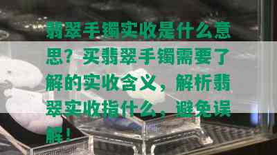 翡翠手镯实收是什么意思？买翡翠手镯需要了解的实收含义，解析翡翠实收指什么，避免误解！