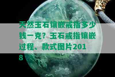 天然玉石镶嵌戒指多少钱一克？玉石戒指镶嵌过程、款式图片2018