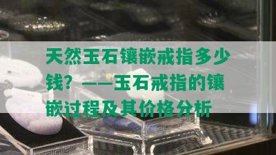 天然玉石镶嵌戒指多少钱？——玉石戒指的镶嵌过程及其价格分析