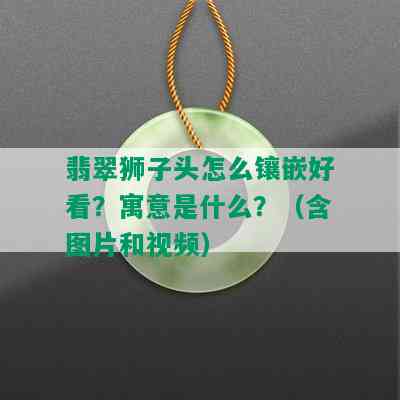 翡翠狮子头怎么镶嵌好看？寓意是什么？（含图片和视频）