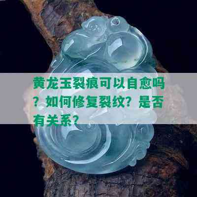 黄龙玉裂痕可以自愈吗？如何修复裂纹？是否有关系？