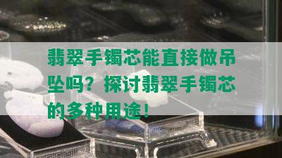 翡翠手镯芯能直接做吊坠吗？探讨翡翠手镯芯的多种用途！