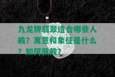 九龙牌翡翠适合哪些人戴？寓意和象征是什么？如何佩戴？