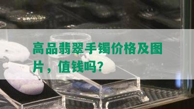 高品翡翠手镯价格及图片，值钱吗？