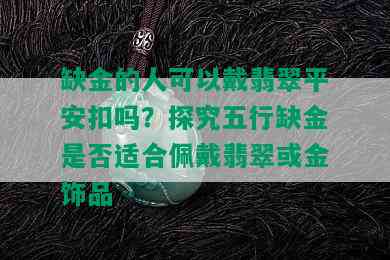 缺金的人可以戴翡翠平安扣吗？探究五行缺金是否适合佩戴翡翠或金饰品