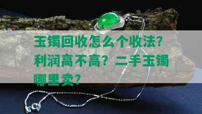 玉镯回收怎么个收法？利润高不高？二手玉镯哪里卖？