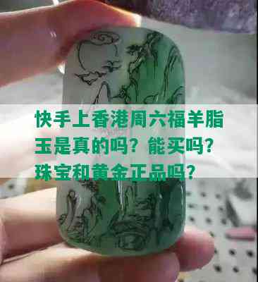 快手上香港周六福羊脂玉是真的吗？能买吗？珠宝和黄金正品吗？