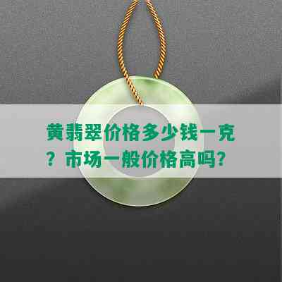 黄翡翠价格多少钱一克？市场一般价格高吗？