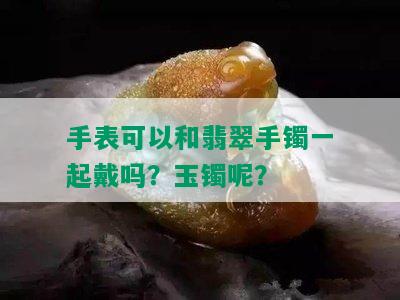 手表可以和翡翠手镯一起戴吗？玉镯呢？