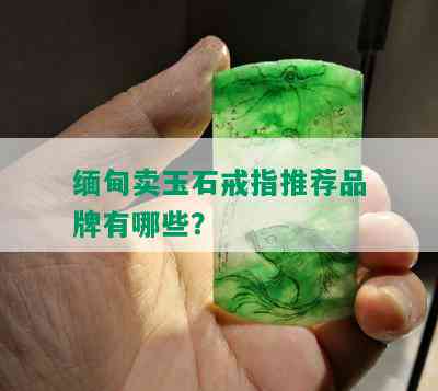 缅甸卖玉石戒指推荐品牌有哪些？