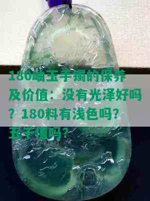 180岫玉手镯的保养及价值：没有光泽好吗？180料有浅色吗？五千值吗？