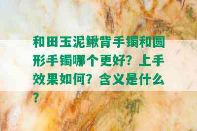 和田玉泥鳅背手镯和圆形手镯哪个更好？上手效果如何？含义是什么？