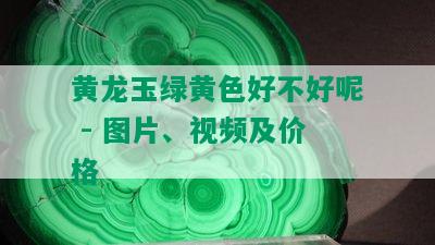 黄龙玉绿黄色好不好呢 - 图片、视频及价格