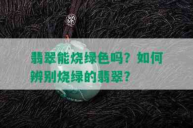 翡翠能烧绿色吗？如何辨别烧绿的翡翠？