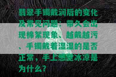 翡翠手镯戴润后的变化及常见问题：带久会出现棉絮现象、越戴越污、手镯戴着湿湿的是否正常，手上感觉冰凉是为什么？