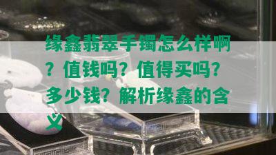 缘鑫翡翠手镯怎么样啊？值钱吗？值得买吗？多少钱？解析缘鑫的含义