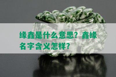 缘鑫是什么意思？鑫缘名字含义怎样？