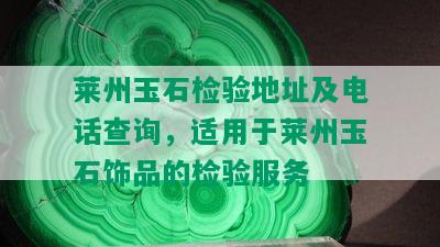 莱州玉石检验地址及电话查询，适用于莱州玉石饰品的检验服务