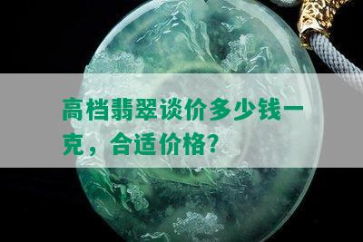 高档翡翠谈价多少钱一克，合适价格？