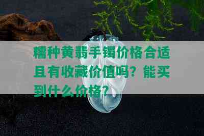 糯种黄翡手镯价格合适且有收藏价值吗？能买到什么价格？