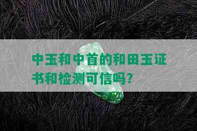 中玉和中首的和田玉证书和检测可信吗？