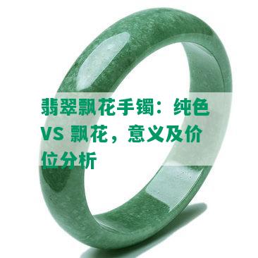 翡翠飘花手镯：纯色 VS 飘花，意义及价位分析