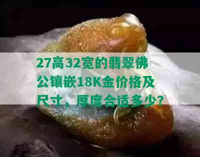 27高32宽的翡翠佛公镶嵌18K金价格及尺寸，厚度合适多少？