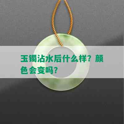 玉镯沾水后什么样？颜色会变吗？