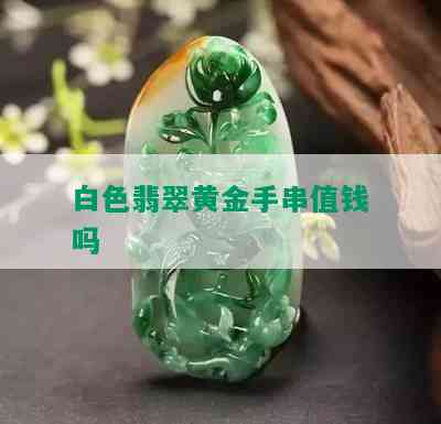 白色翡翠黄金手串值钱吗