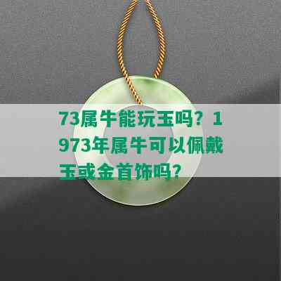 73属牛能玩玉吗？1973年属牛可以佩戴玉或金首饰吗？