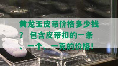 黄龙玉皮带价格多少钱？ 包含皮带扣的一条、一个、一克的价格！