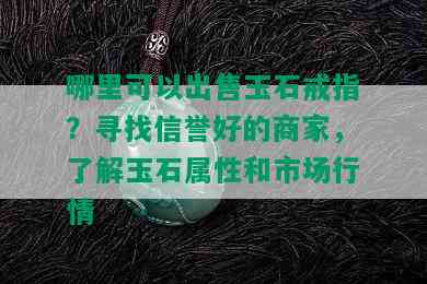 哪里可以出售玉石戒指？寻找信誉好的商家，了解玉石属性和市场行情