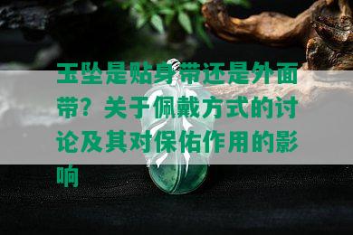 玉坠是贴身带还是外面带？关于佩戴方式的讨论及其对保佑作用的影响