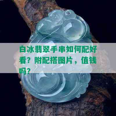 白冰翡翠手串如何配好看？附配搭图片，值钱吗？