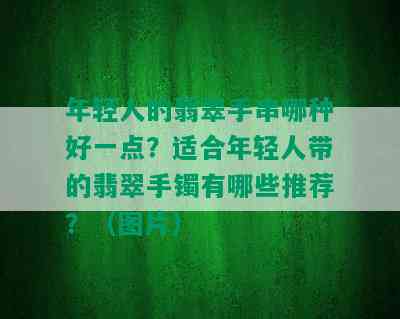 年轻人的翡翠手串哪种好一点？适合年轻人带的翡翠手镯有哪些推荐？（图片）