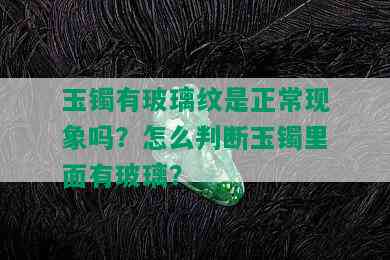 玉镯有玻璃纹是正常现象吗？怎么判断玉镯里面有玻璃？