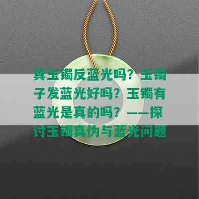 真玉镯反蓝光吗？玉镯子发蓝光好吗？玉镯有蓝光是真的吗？——探讨玉镯真伪与蓝光问题