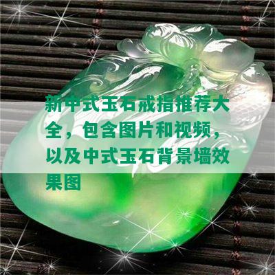 新中式玉石戒指推荐大全，包含图片和视频，以及中式玉石背景墙效果图