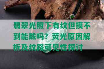 翡翠光照下有纹但摸不到能戴吗？荧光原因解析及纹路可见性探讨