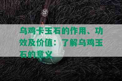 乌鸡卡玉石的作用、功效及价值：了解乌鸡玉石的意义